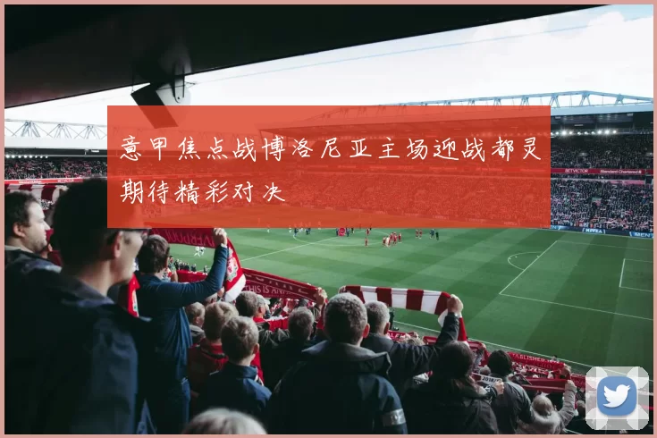 意甲焦点战博洛尼亚主场迎战都灵期待精彩对决