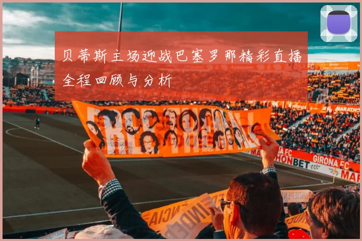 贝蒂斯主场迎战巴塞罗那精彩直播全程回顾与分析