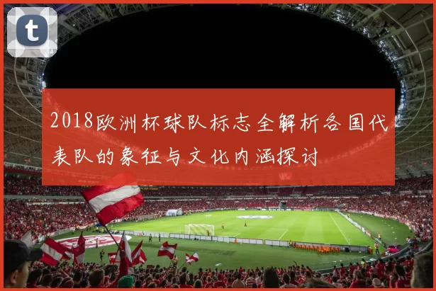 2018欧洲杯球队标志全解析各国代表队的象征与文化内涵探讨