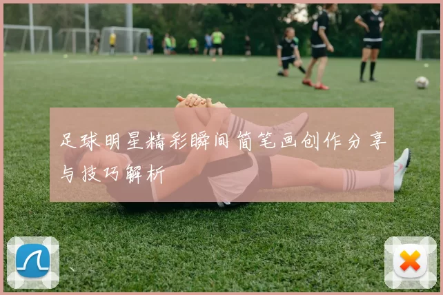足球明星精彩瞬间简笔画创作分享与技巧解析