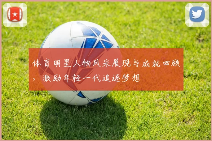 体育明星人物风采展现与成就回顾，激励年轻一代追逐梦想