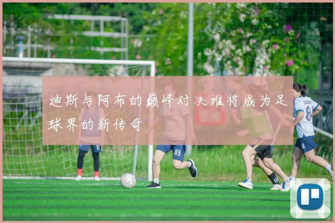 迪斯与阿布的巅峰对决谁将成为足球界的新传奇