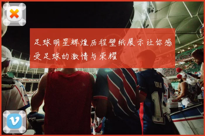 足球明星辉煌历程壁纸展示让你感受足球的激情与荣耀
