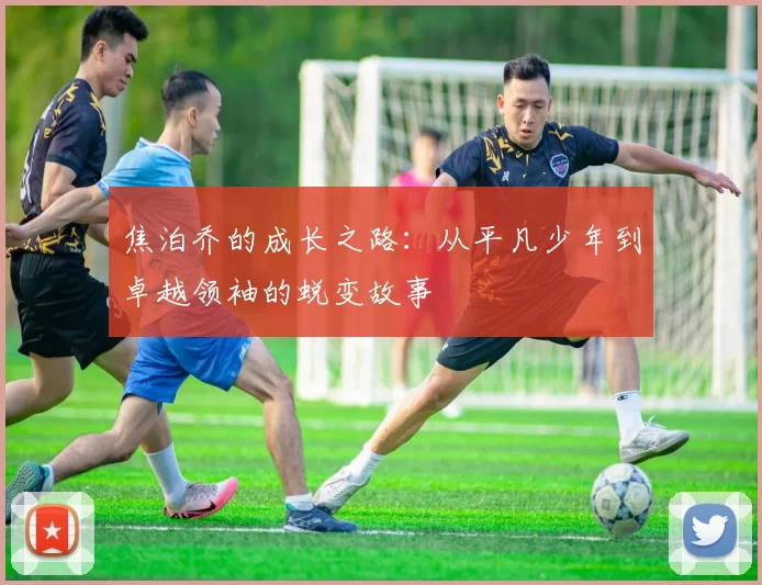 焦泊乔的成长之路：从平凡少年到卓越领袖的蜕变故事
